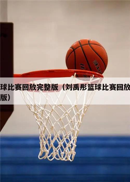 篮球比赛回放完整版（刘禹彤篮球比赛回放完整版）(图1)